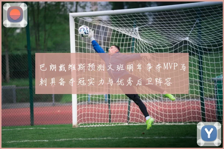 巴朗戴维斯预测文班明年争夺MVP马刺具备夺冠实力与优秀后卫阵容