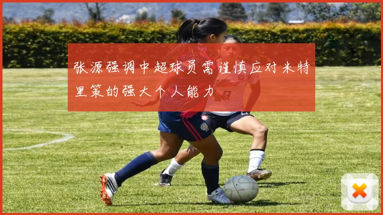张源强调中超球员需谨慎应对米特里策的强大个人能力