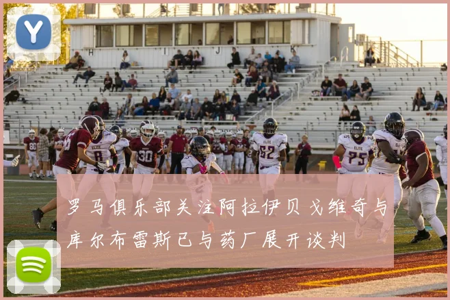罗马俱乐部关注阿拉伊贝戈维奇与库尔布雷斯已与药厂展开谈判