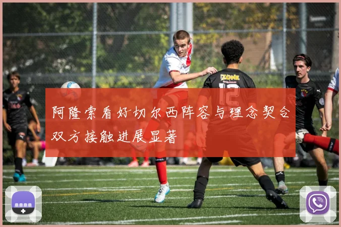 阿隆索看好切尔西阵容与理念契合双方接触进展显著
