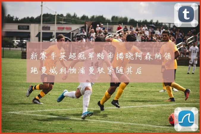 新赛季英超冠军赔率揭晓阿森纳领跑曼城利物浦曼联紧随其后