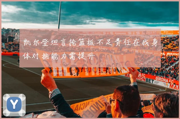 凯尔登坦言抢篮板不足责任在我身体对抗能力需提升