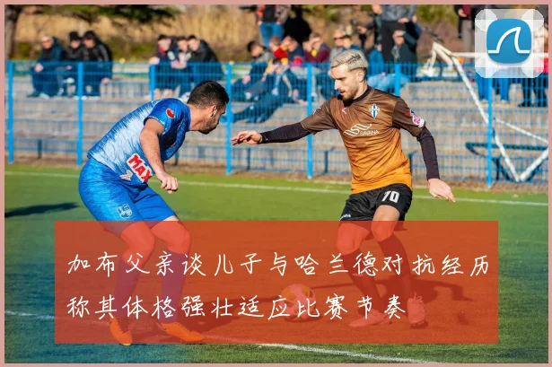 加布父亲谈儿子与哈兰德对抗经历称其体格强壮适应比赛节奏