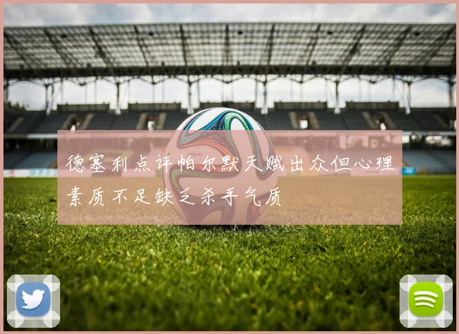 德塞利点评帕尔默天赋出众但心理素质不足缺乏杀手气质