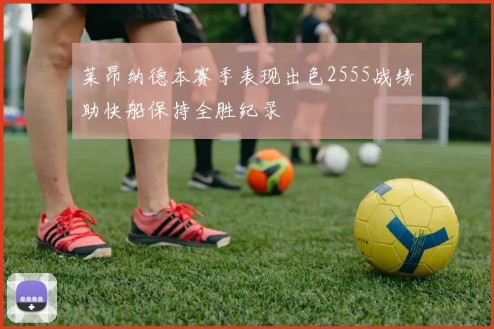 莱昂纳德本赛季表现出色2555战绩助快船保持全胜纪录