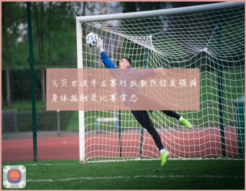 戈贝尔谈季后赛对抗激烈程度强调身体接触是比赛常态
