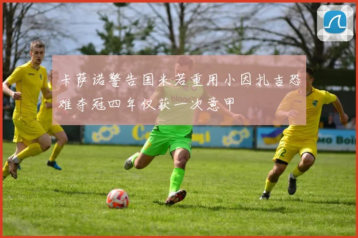 卡萨诺警告国米若重用小因扎吉恐难夺冠四年仅获一次意甲