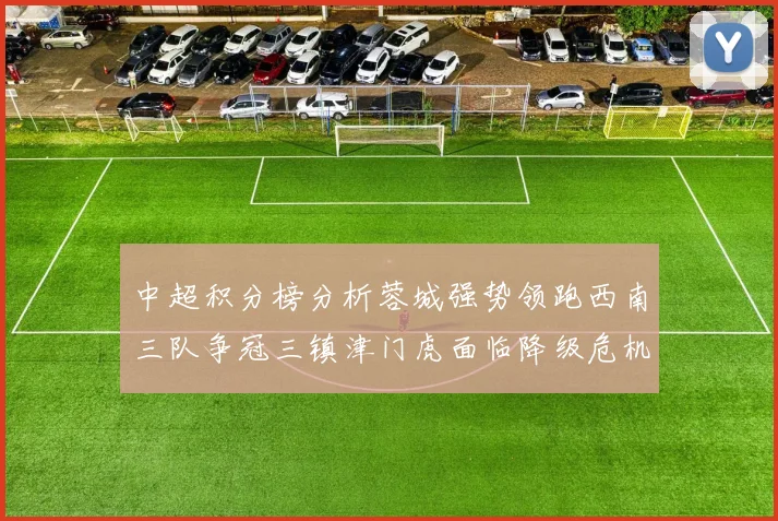 中超积分榜分析蓉城强势领跑西南三队争冠三镇津门虎面临降级危机