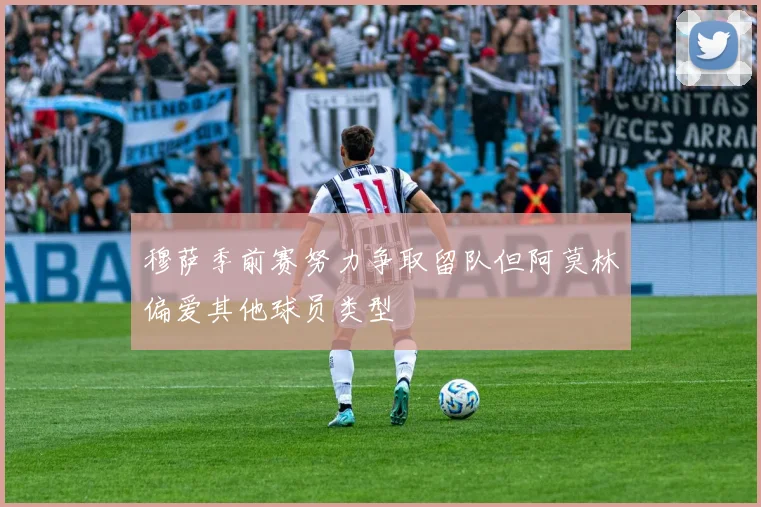 穆萨季前赛努力争取留队但阿莫林偏爱其他球员类型