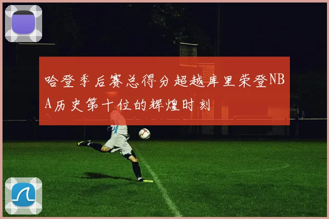 哈登季后赛总得分超越库里荣登NBA历史第十位的辉煌时刻